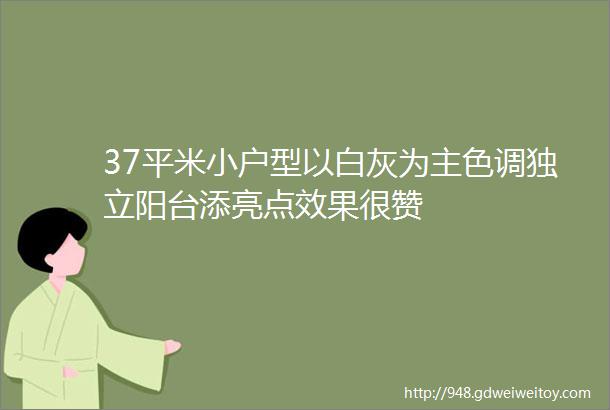 37平米小户型以白灰为主色调独立阳台添亮点效果很赞